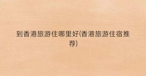 到香港旅游住哪里好(香港旅游住宿推荐)