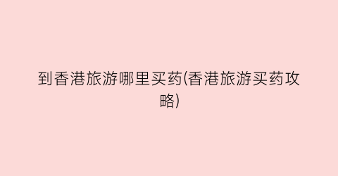到香港旅游哪里买药(香港旅游买药攻略)