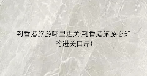 到香港旅游哪里进关(到香港旅游必知的进关口岸)