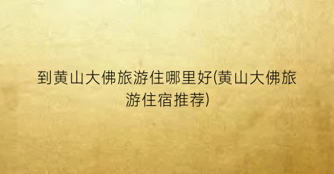 到黄山大佛旅游住哪里好(黄山大佛旅游住宿推荐)