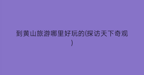 到黄山旅游哪里好玩的(探访天下奇观)