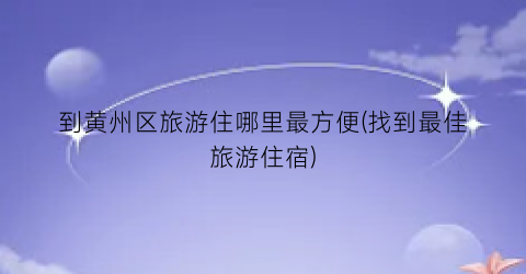 到黄州区旅游住哪里最方便(找到最佳旅游住宿)