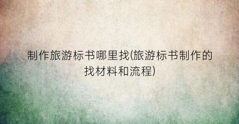 制作旅游标书哪里找(旅游标书制作的找材料和流程)