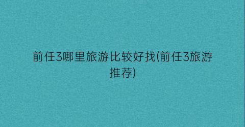 前任3哪里旅游比较好找(前任3旅游推荐)