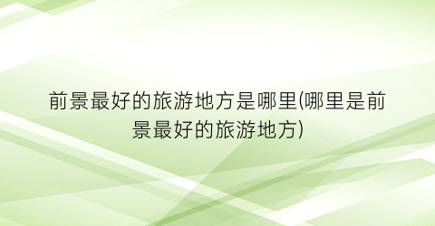前景最好的旅游地方是哪里(哪里是前景最好的旅游地方)