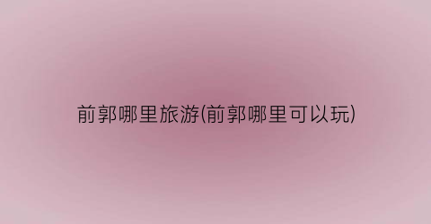 前郭哪里旅游(前郭哪里可以玩)