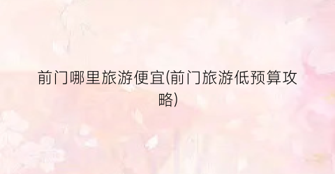 前门哪里旅游便宜(前门旅游低预算攻略)