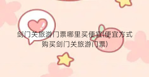 剑门关旅游门票哪里买便宜(便宜方式购买剑门关旅游门票)