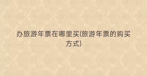 办旅游年票在哪里买(旅游年票的购买方式)