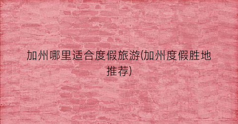 加州哪里适合度假旅游(加州度假胜地推荐)