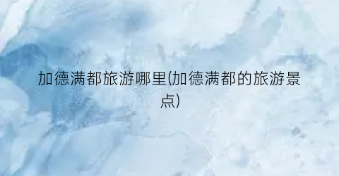 加德满都旅游哪里(加德满都的旅游景点)