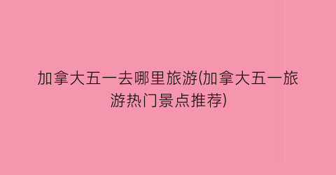 加拿大五一去哪里旅游(加拿大五一旅游热门景点推荐)