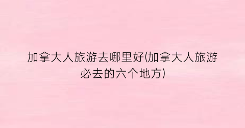 加拿大人旅游去哪里好(加拿大人旅游必去的六个地方)
