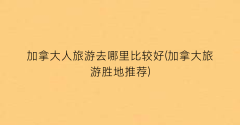 加拿大人旅游去哪里比较好(加拿大旅游胜地推荐)
