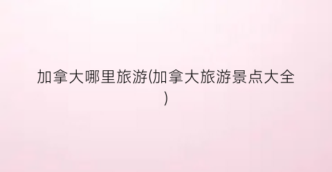 加拿大哪里旅游(加拿大旅游景点大全)
