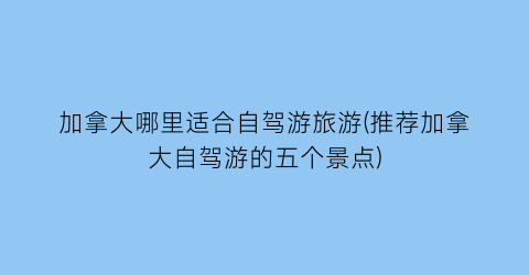 加拿大哪里适合自驾游旅游(推荐加拿大自驾游的五个景点)