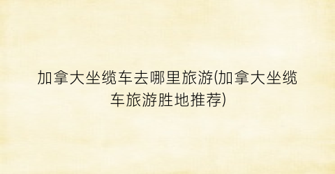 加拿大坐缆车去哪里旅游(加拿大坐缆车旅游胜地推荐)