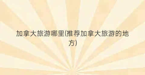 加拿大旅游哪里(推荐加拿大旅游的地方)