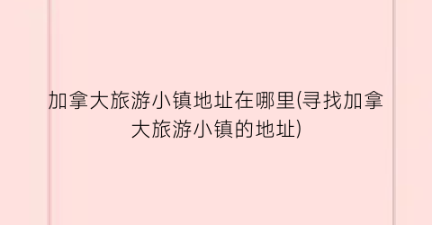加拿大旅游小镇地址在哪里(寻找加拿大旅游小镇的地址)
