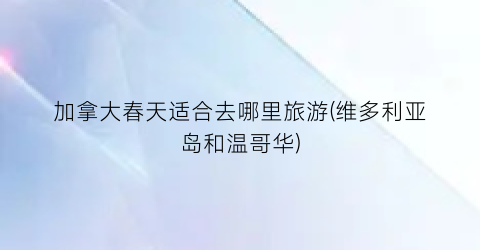 加拿大春天适合去哪里旅游(维多利亚岛和温哥华)