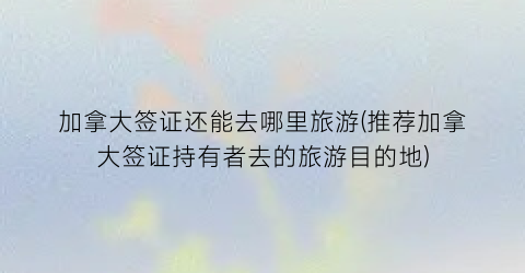 加拿大签证还能去哪里旅游(推荐加拿大签证持有者去的旅游目的地)
