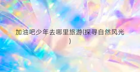 加油吧少年去哪里旅游(探寻自然风光)