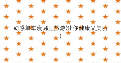 动感单车瘦哪里旅游(让你健康又美丽)