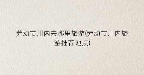 劳动节川内去哪里旅游(劳动节川内旅游推荐地点)