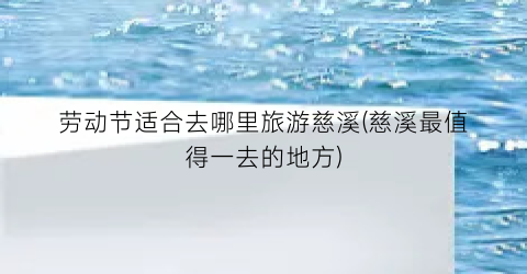 劳动节适合去哪里旅游慈溪(慈溪最值得一去的地方)