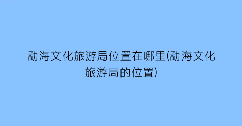 勐海文化旅游局位置在哪里(勐海文化旅游局的位置)