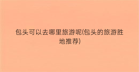 包头可以去哪里旅游呢(包头的旅游胜地推荐)