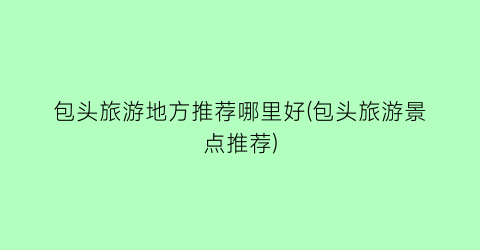 包头旅游地方推荐哪里好(包头旅游景点推荐)