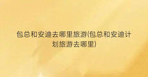 包总和安迪去哪里旅游(包总和安迪计划旅游去哪里)