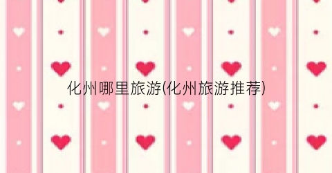 化州哪里旅游(化州旅游推荐)