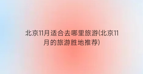 北京11月适合去哪里旅游(北京11月的旅游胜地推荐)
