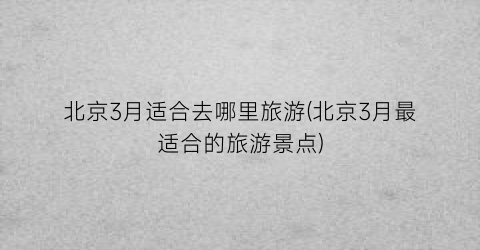 北京3月适合去哪里旅游(北京3月最适合的旅游景点)