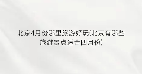 北京4月份哪里旅游好玩(北京有哪些旅游景点适合四月份)