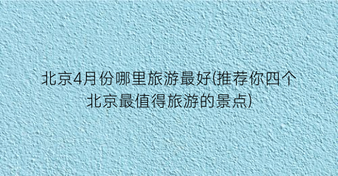 北京4月份哪里旅游最好(推荐你四个北京最值得旅游的景点)
