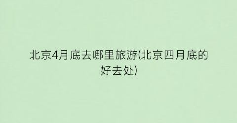 北京4月底去哪里旅游(北京四月底的好去处)