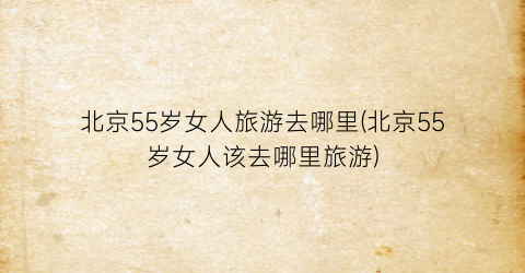 北京55岁女人旅游去哪里(北京55岁女人该去哪里旅游)