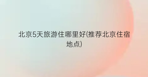 北京5天旅游住哪里好(推荐北京住宿地点)