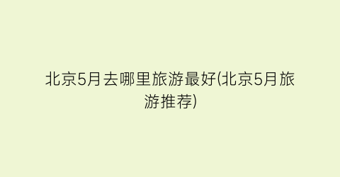 北京5月去哪里旅游最好(北京5月旅游推荐)