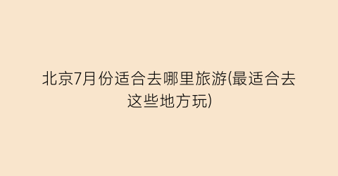 北京7月份适合去哪里旅游(最适合去这些地方玩)