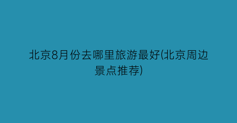 北京8月份去哪里旅游最好(北京周边景点推荐)