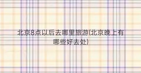 北京8点以后去哪里旅游(北京晚上有哪些好去处)