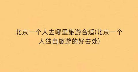 北京一个人去哪里旅游合适(北京一个人独自旅游的好去处)