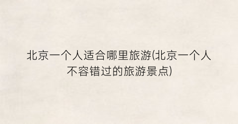 北京一个人适合哪里旅游(北京一个人不容错过的旅游景点)