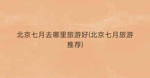 北京七月去哪里旅游好(北京七月旅游推荐)