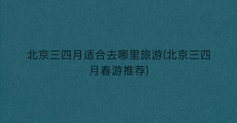 北京三四月适合去哪里旅游(北京三四月春游推荐)