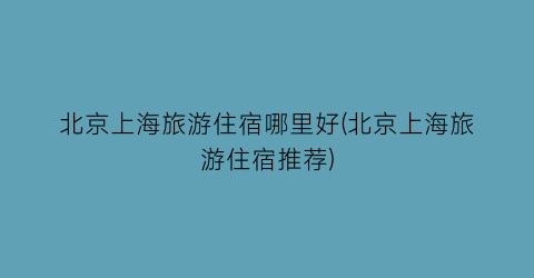 北京上海旅游住宿哪里好(北京上海旅游住宿推荐)